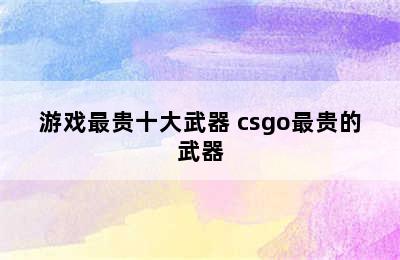 游戏最贵十大武器 csgo最贵的武器